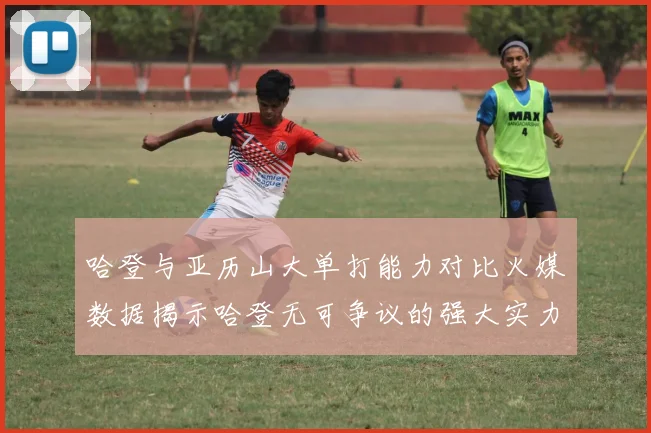 哈登与亚历山大单打能力对比火媒数据揭示哈登无可争议的强大实力