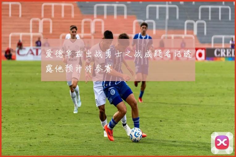 爱德华兹出战勇士之战成疑名记透露他预计将参赛