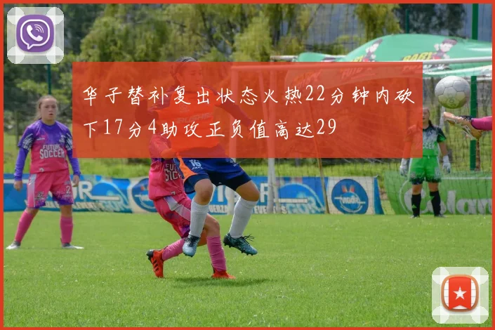 华子替补复出状态火热22分钟内砍下17分4助攻正负值高达29