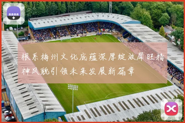 根系梅州文化底蕴深厚绽放犀旺精神风貌引领未来发展新篇章