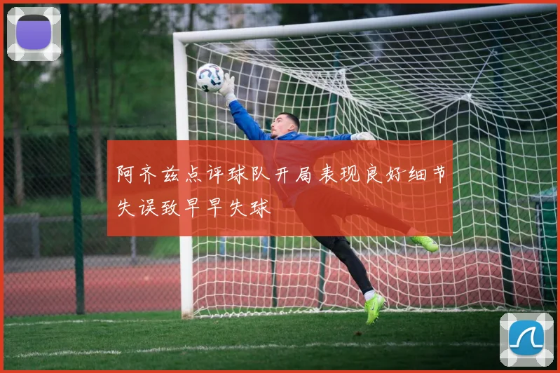 阿齐兹点评球队开局表现良好细节失误致早早失球