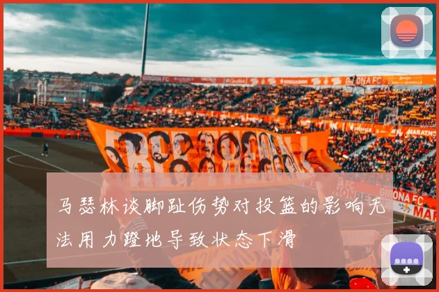 马瑟林谈脚趾伤势对投篮的影响无法用力蹬地导致状态下滑