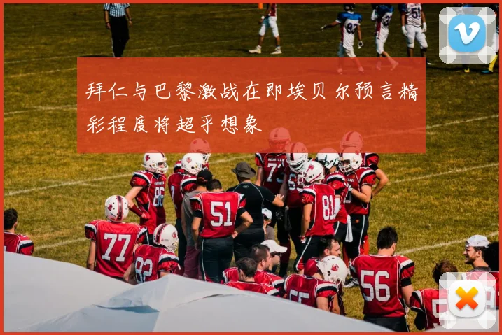 拜仁与巴黎激战在即埃贝尔预言精彩程度将超乎想象