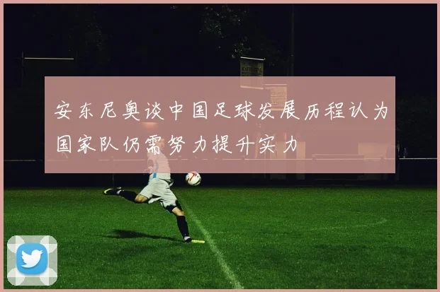 安东尼奥谈中国足球发展历程认为国家队仍需努力提升实力
