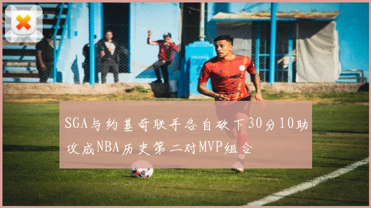 SGA与约基奇联手各自砍下30分10助攻成NBA历史第二对MVP组合