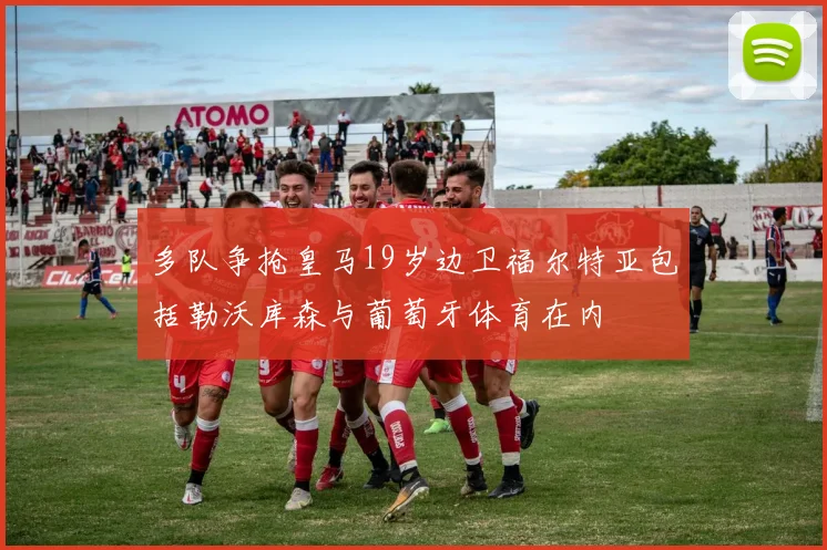 多队争抢皇马19岁边卫福尔特亚包括勒沃库森与葡萄牙体育在内