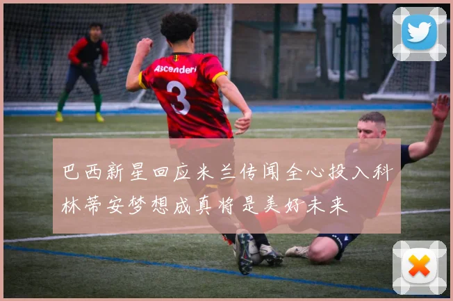 巴西新星回应米兰传闻全心投入科林蒂安梦想成真将是美好未来