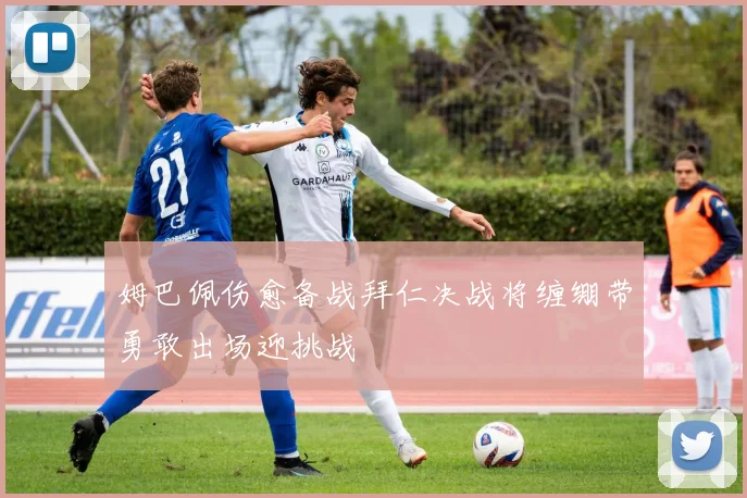 姆巴佩伤愈备战拜仁决战将缠绷带勇敢出场迎挑战