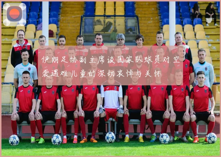 伊朗足协副主席谈国家队球员对空袭遇难儿童的深切哀悼与关怀