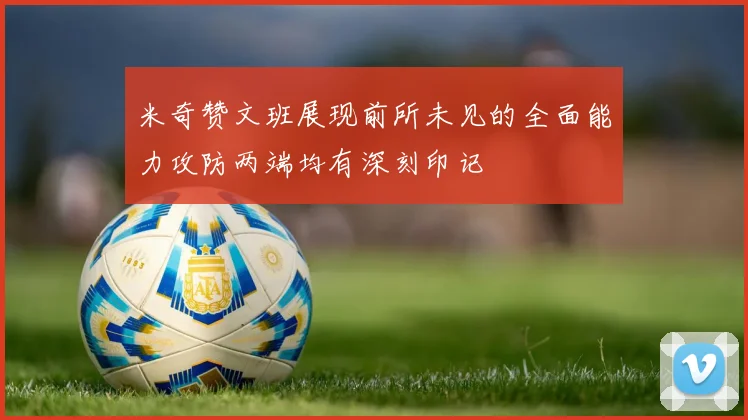 米奇赞文班展现前所未见的全面能力攻防两端均有深刻印记