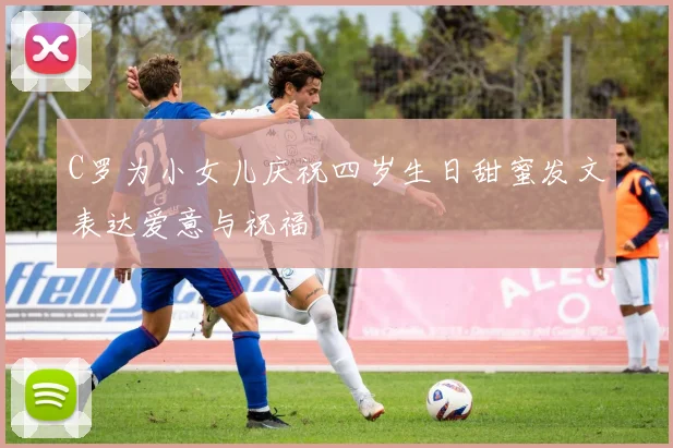 C罗为小女儿庆祝四岁生日甜蜜发文表达爱意与祝福