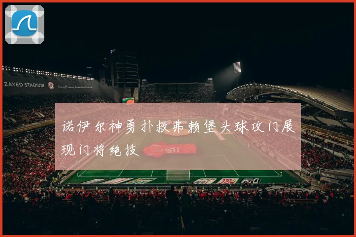 诺伊尔神勇扑救弗赖堡头球攻门展现门将绝技