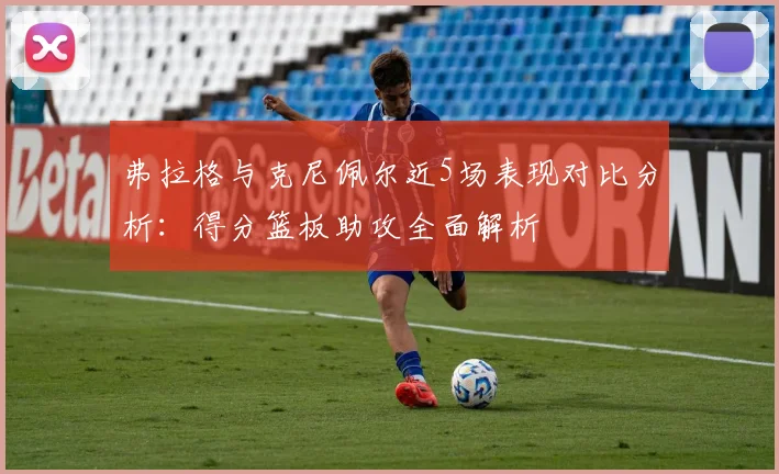 弗拉格与克尼佩尔近5场表现对比分析：得分篮板助攻全面解析
