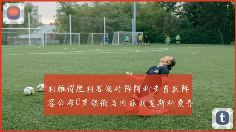 利雅得胜利客场对阵阿科多首发阵容公布C罗领衔马内菲利克斯科曼齐发