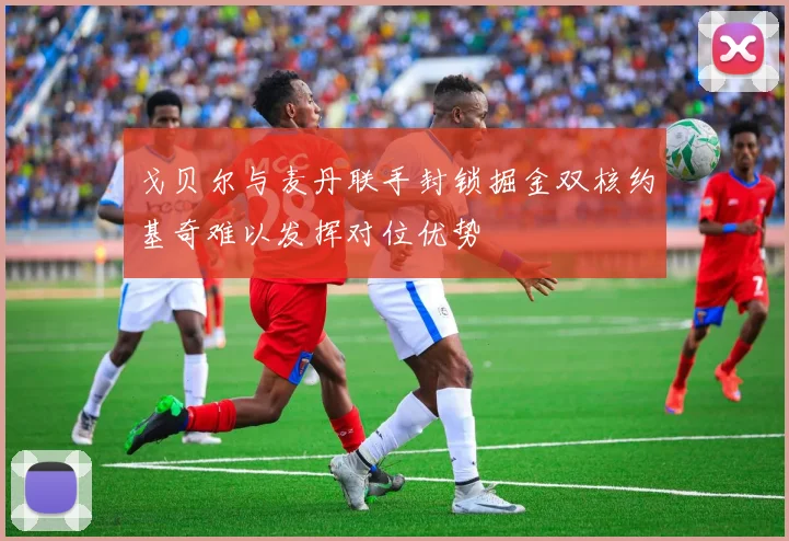 戈贝尔与麦丹联手封锁掘金双核约基奇难以发挥对位优势