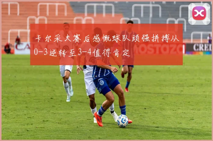 卡尔采夫赛后感慨球队顽强拼搏从0-3逆转至3-4值得肯定