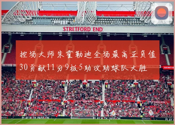 控场大师朱霍勒迪全场最高正负值30贡献11分9板5助攻助球队大胜
