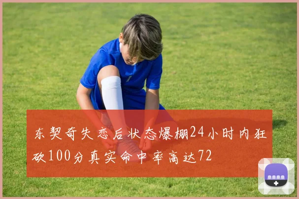 东契奇失恋后状态爆棚24小时内狂砍100分真实命中率高达72