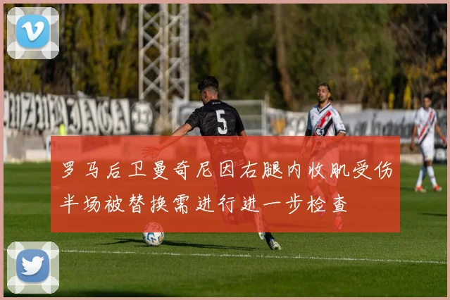 罗马后卫曼奇尼因右腿内收肌受伤半场被替换需进行进一步检查