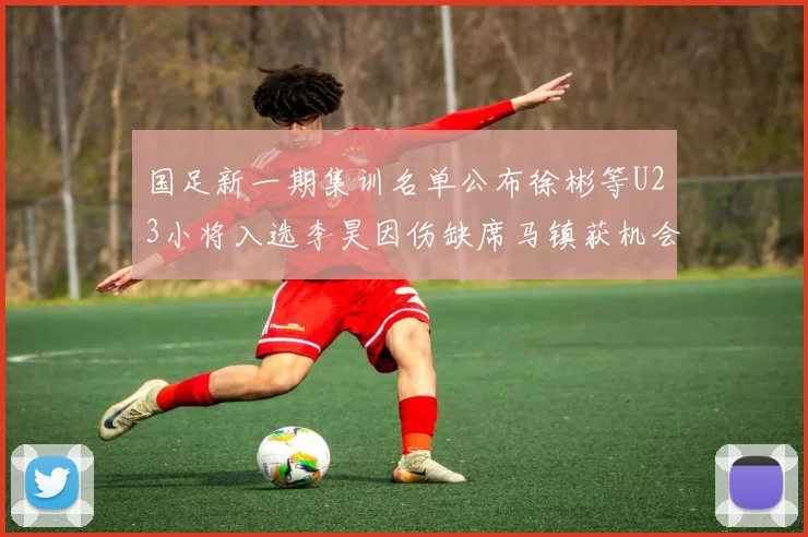 国足新一期集训名单公布徐彬等U23小将入选李昊因伤缺席马镇获机会