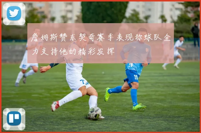 詹姆斯赞东契奇赛季表现称球队全力支持他的精彩发挥