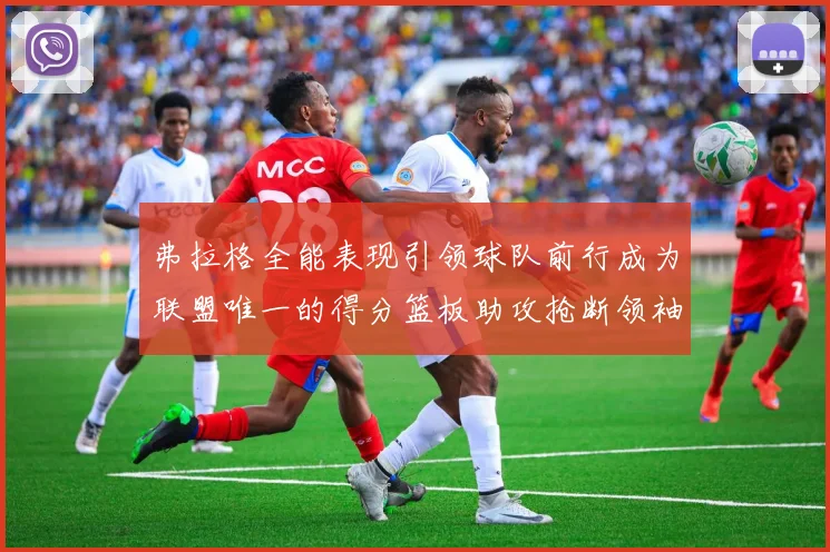 弗拉格全能表现引领球队前行成为联盟唯一的得分篮板助攻抢断领袖