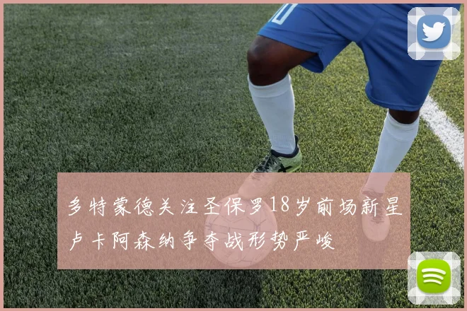 多特蒙德关注圣保罗18岁前场新星卢卡阿森纳争夺战形势严峻